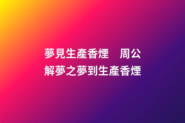 夢見生產香煙　周公解夢之夢到生產香煙